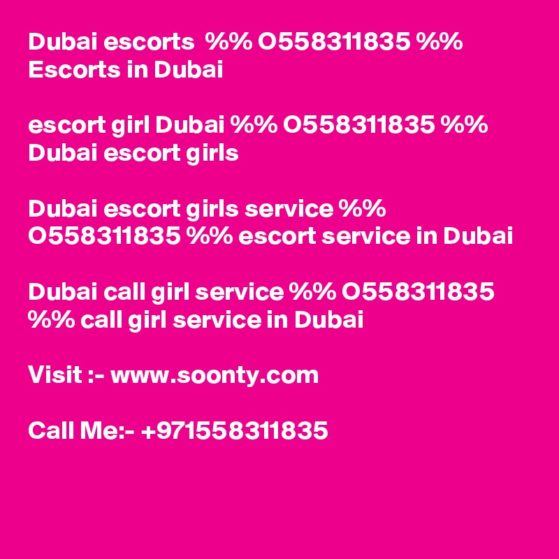 Dubai escorts  %% O558311835 %%  Escorts in Dubai

escort girl Dubai %% O558311835 %% Dubai escort girls

Dubai escort girls service %% O558311835 %% escort service in Dubai

Dubai call girl service %% O558311835 %% call girl service in Dubai

Visit :- www.soonty.com

Call Me:- +971558311835


