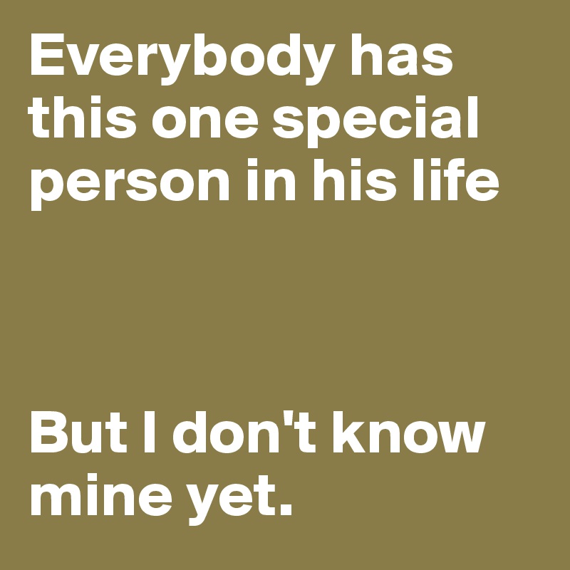 Everybody has this one special person in his life



But I don't know mine yet.