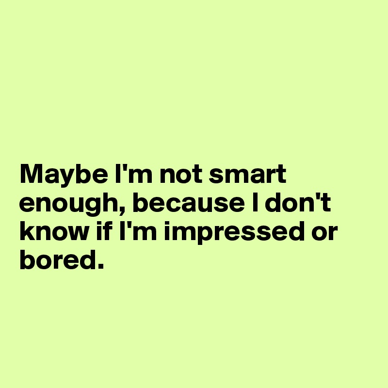 




Maybe I'm not smart enough, because I don't know if I'm impressed or bored. 


