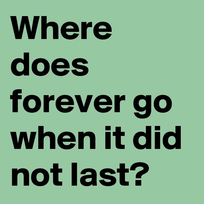 Where does forever go when it did not last?