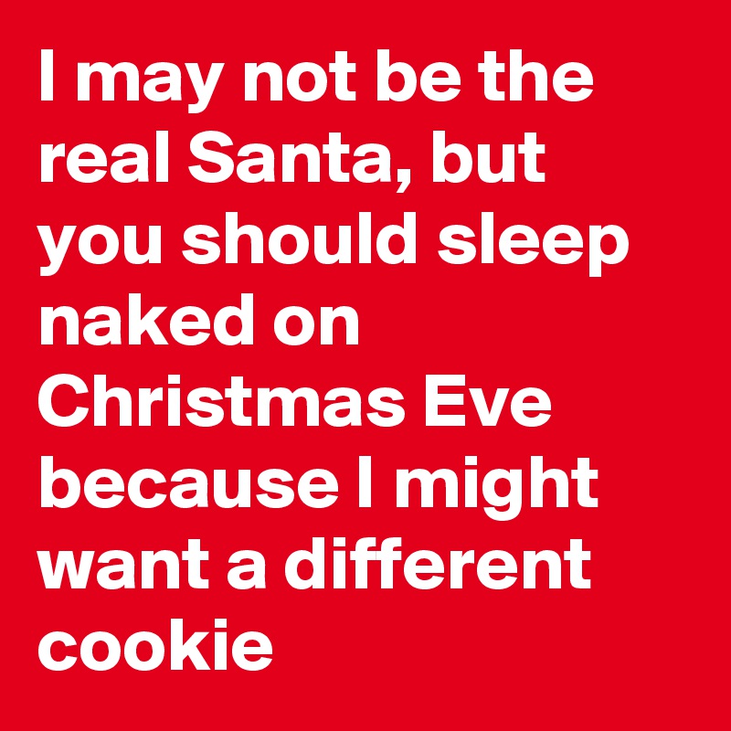 I may not be the real Santa, but you should sleep naked on Christmas Eve because I might want a different cookie