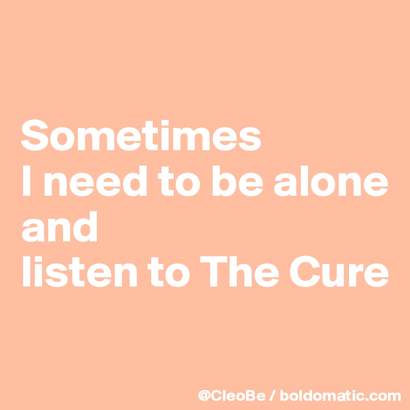 

Sometimes 
I need to be alone 
and 
listen to The Cure

