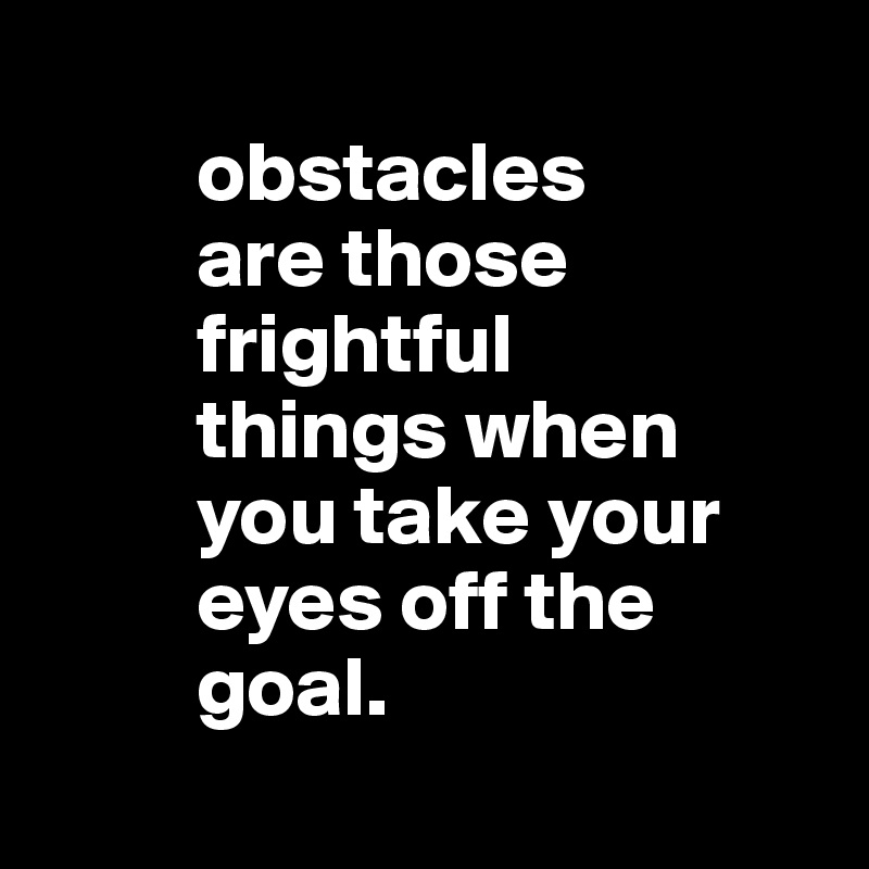  
         obstacles
         are those 
         frightful
         things when 
         you take your 
         eyes off the
         goal.
