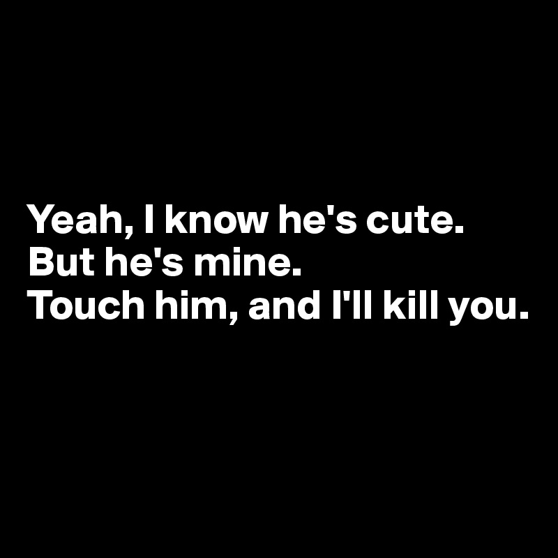 Yeah, I know he's cute. But he's mine. Touch him, and I'll kill you ...