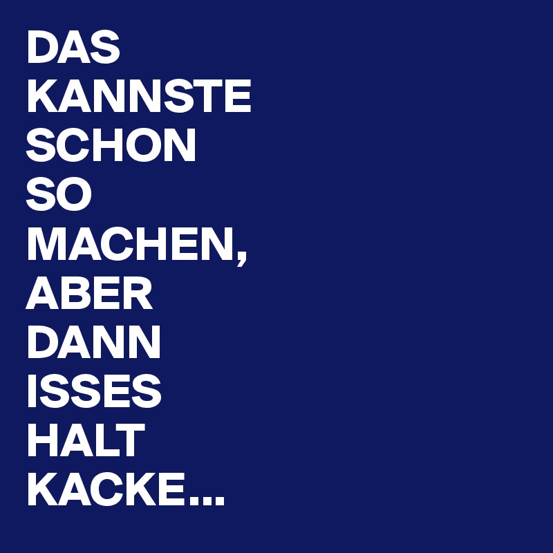 DAS
KANNSTE 
SCHON 
SO 
MACHEN, 
ABER 
DANN 
ISSES
HALT
KACKE...