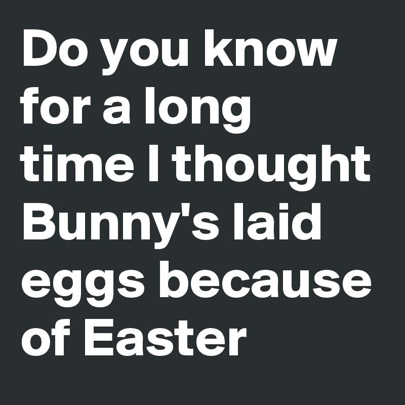 Do you know for a long time I thought Bunny's laid eggs because of Easter 