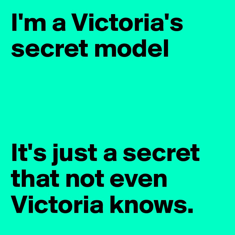 I'm a Victoria's secret model



It's just a secret that not even Victoria knows. 