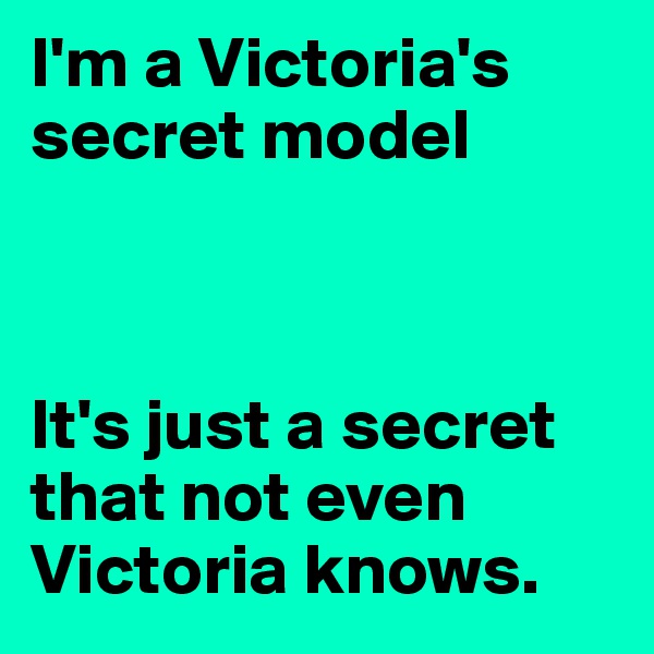 I'm a Victoria's secret model



It's just a secret that not even Victoria knows. 
