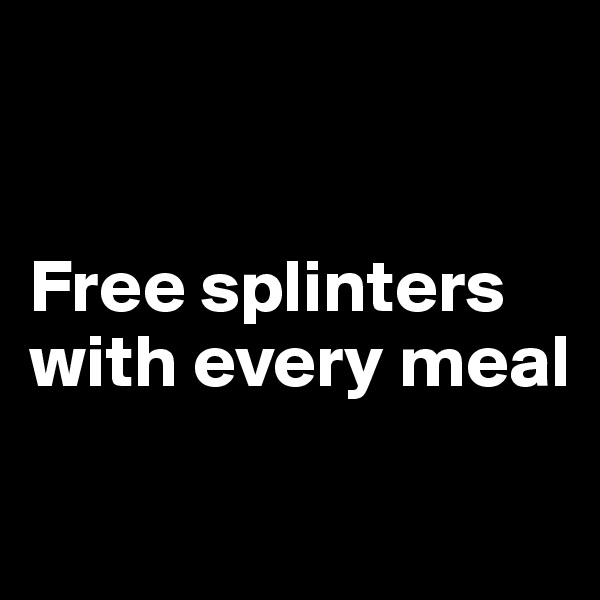 


Free splinters with every meal

