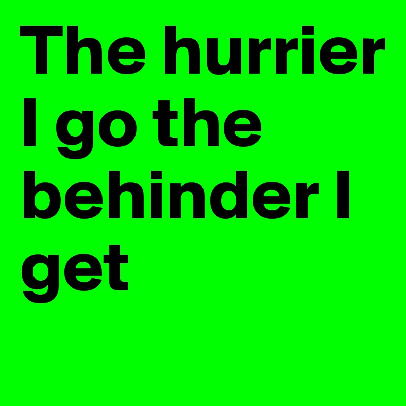 The hurrier I go the behinder I get