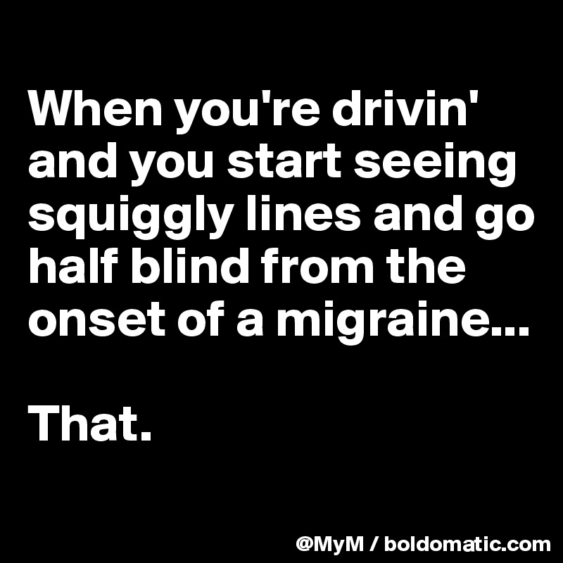 
When you're drivin' and you start seeing squiggly lines and go half blind from the onset of a migraine...

That.
