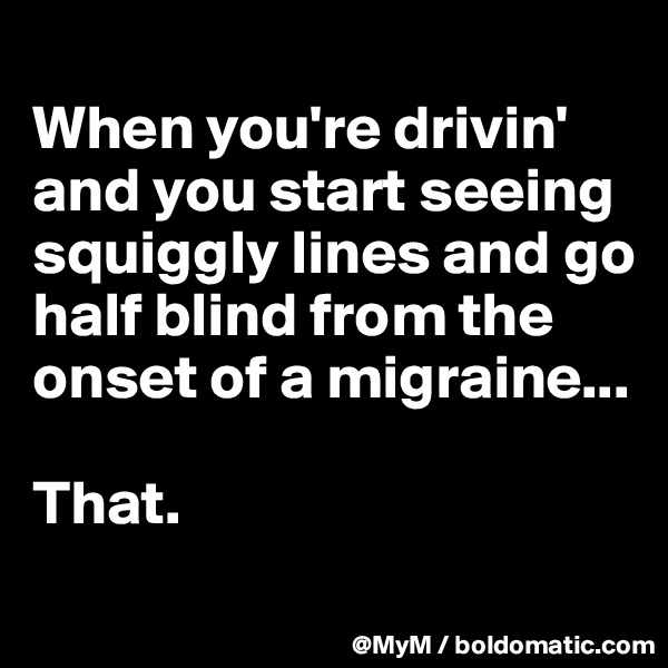 
When you're drivin' and you start seeing squiggly lines and go half blind from the onset of a migraine...

That.
