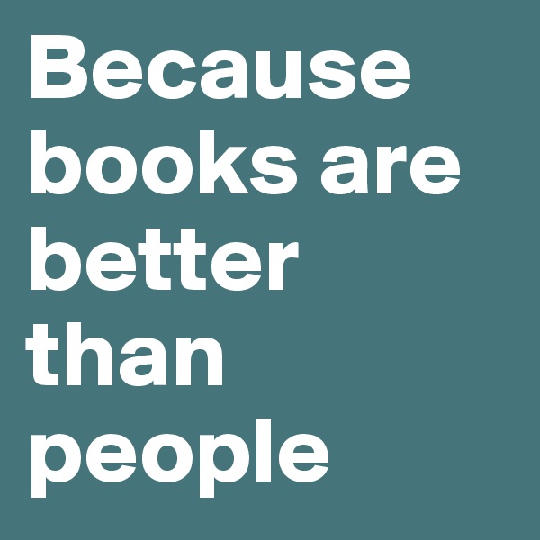 Because books are better than people