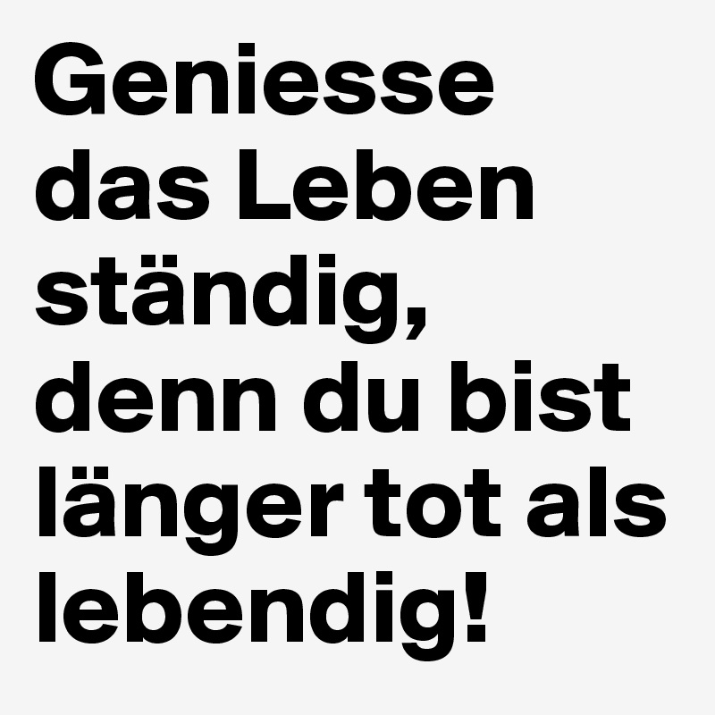 Geniesse das Leben ständig, denn du bist länger tot als lebendig