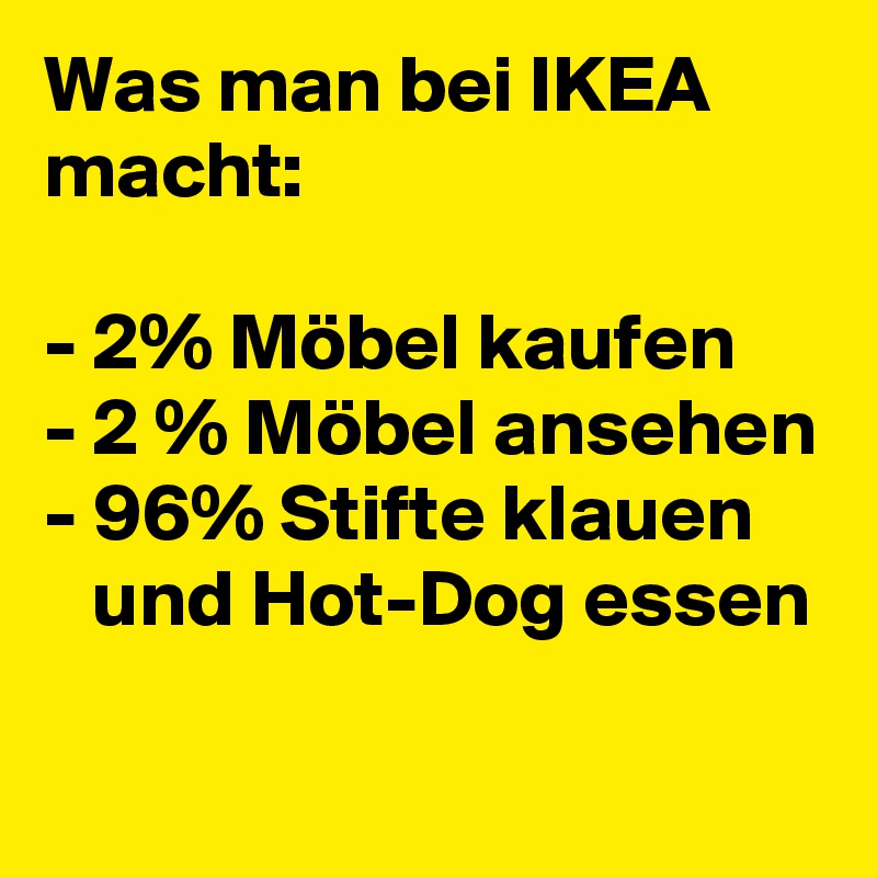 Was man bei IKEA macht:

- 2% Möbel kaufen
- 2 % Möbel ansehen
- 96% Stifte klauen       und Hot-Dog essen
