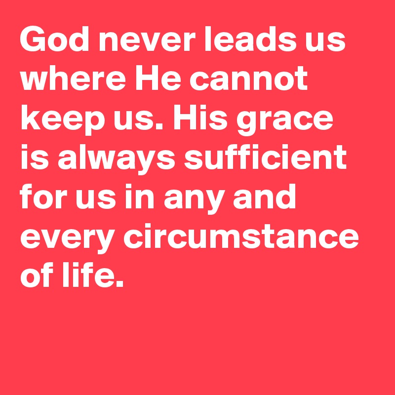 God never leads us where He cannot keep us. His grace is always sufficient for us in any and every circumstance of life.