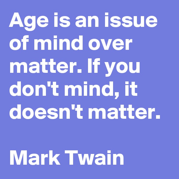 Age is an issue of mind over matter. If you don't mind, it doesn't matter.

Mark Twain 