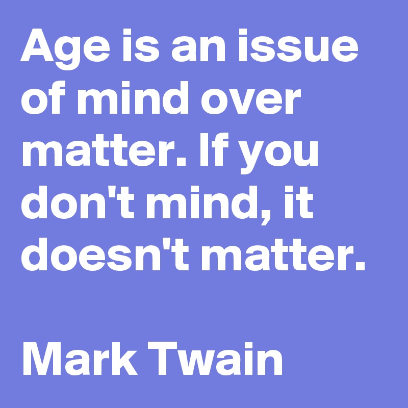Age is an issue of mind over matter. If you don't mind, it doesn't matter.

Mark Twain 