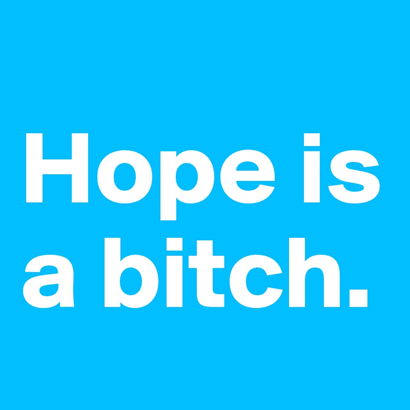 
Hope is a bitch.