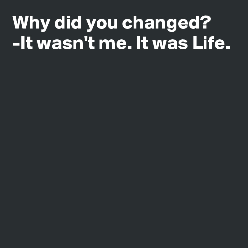 Why did you changed?
-It wasn't me. It was Life.







