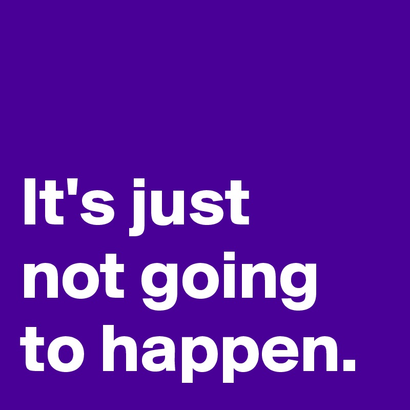 it-s-just-not-going-to-happen-post-by-andshecame-on-boldomatic