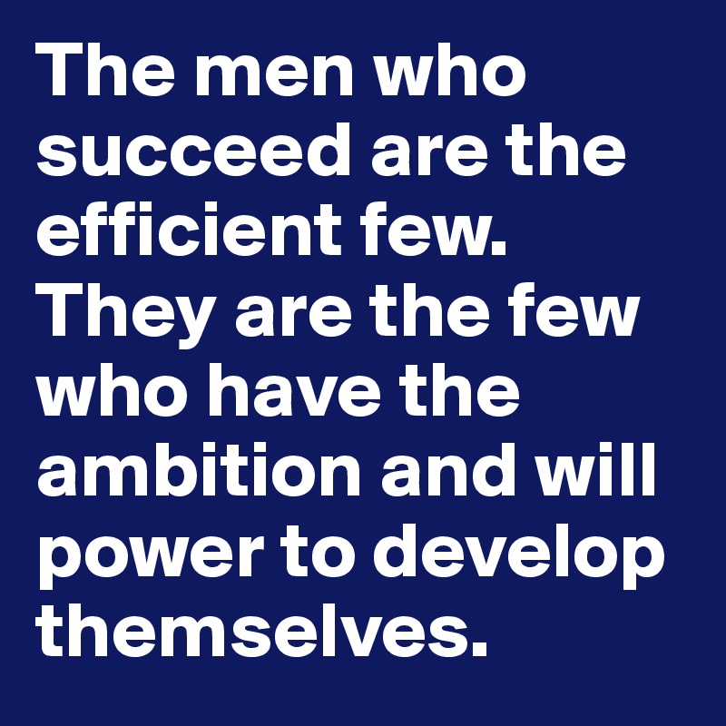 The men who succeed are the efficient few. They are the few who have the ambition and will power to develop themselves.