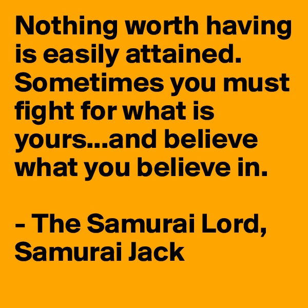 Nothing worth having is easily attained. Sometimes you must fight for what is yours...and believe what you believe in.

- The Samurai Lord, Samurai Jack