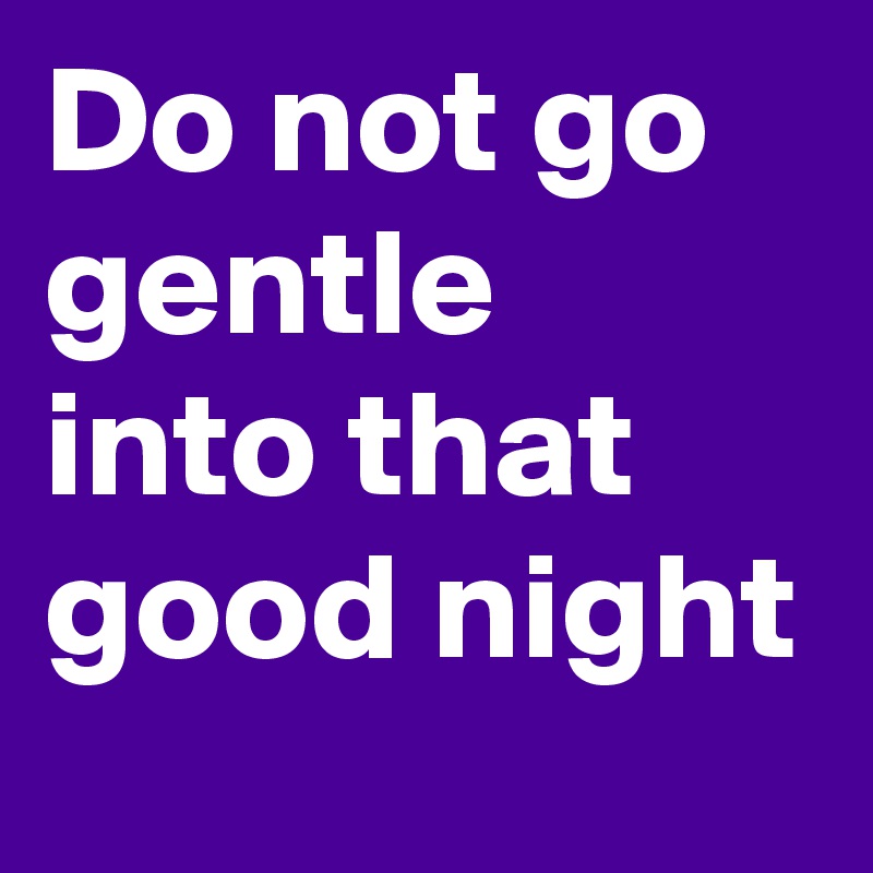 Do not go gentle into that good night