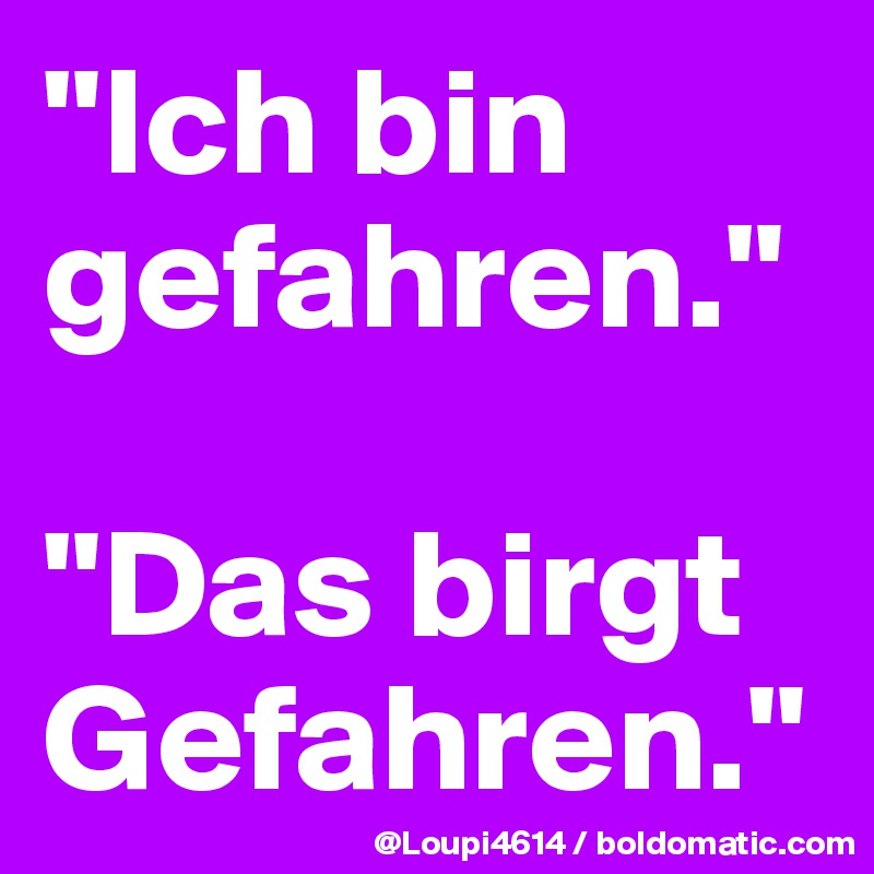 "Ich bin gefahren."

"Das birgt Gefahren."