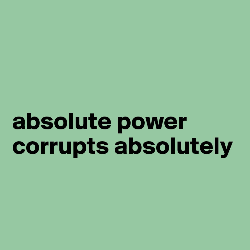 



absolute power corrupts absolutely


