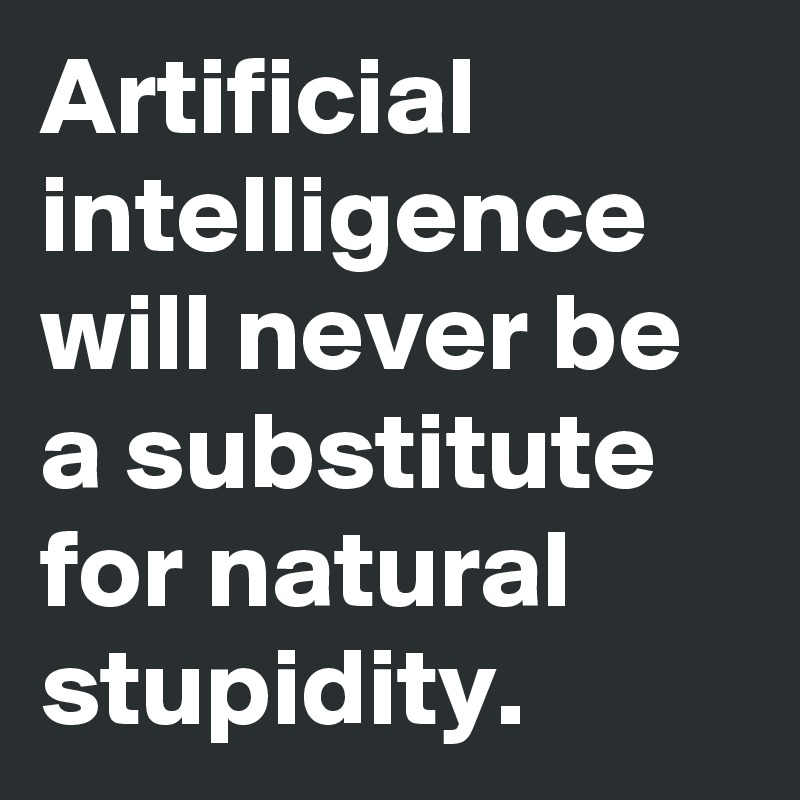 Artificial intelligence will never be a substitute for natural stupidity.