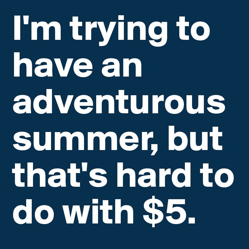 I'm trying to have an adventurous summer, but that's hard to do with $5. 