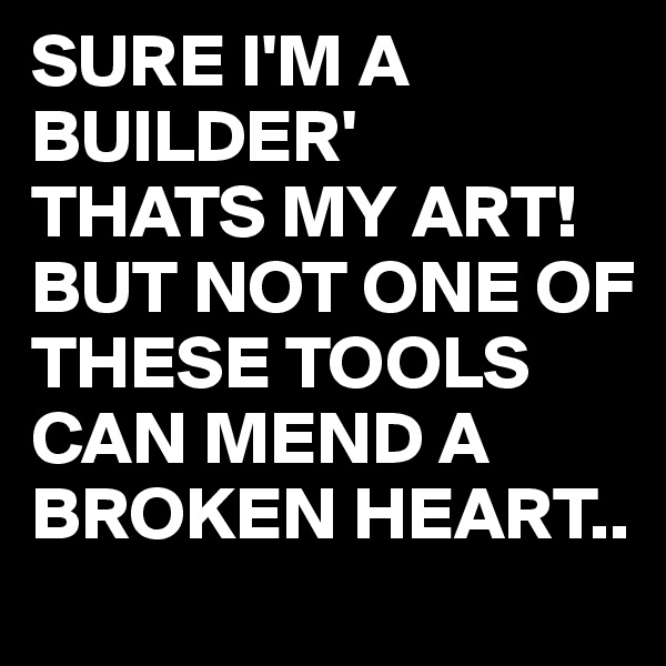 SURE I'M A BUILDER'
THATS MY ART!
BUT NOT ONE OF THESE TOOLS CAN MEND A BROKEN HEART..