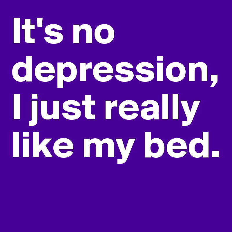 It's no depression, I just really like my bed.
