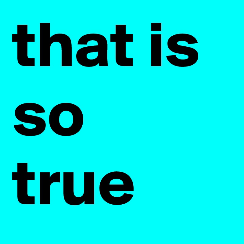 that is so true 