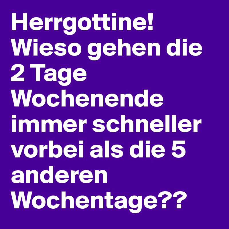 Herrgottine! Wieso gehen die 2 Tage Wochenende immer schneller vorbei als die 5 anderen Wochentage??