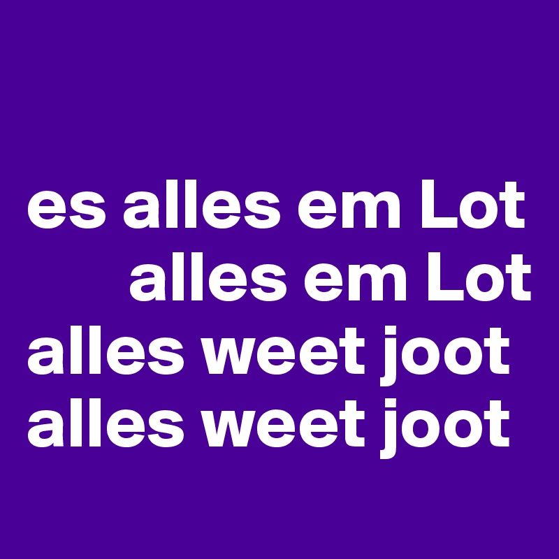 

es alles em Lot     
       alles em Lot 
alles weet joot alles weet joot