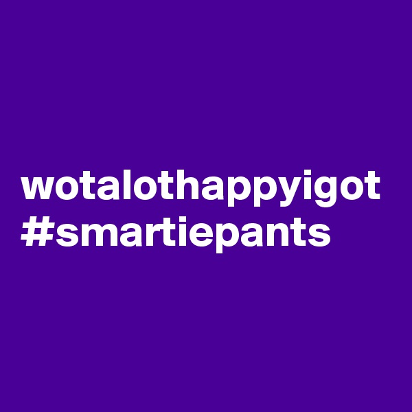 


wotalothappyigot
#smartiepants