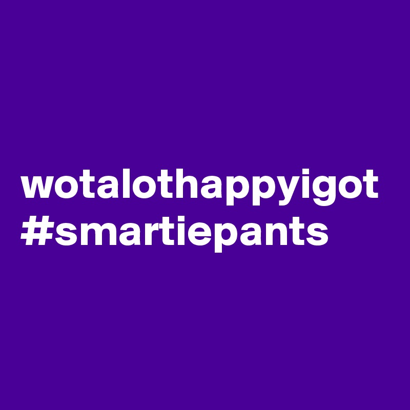 


wotalothappyigot
#smartiepants