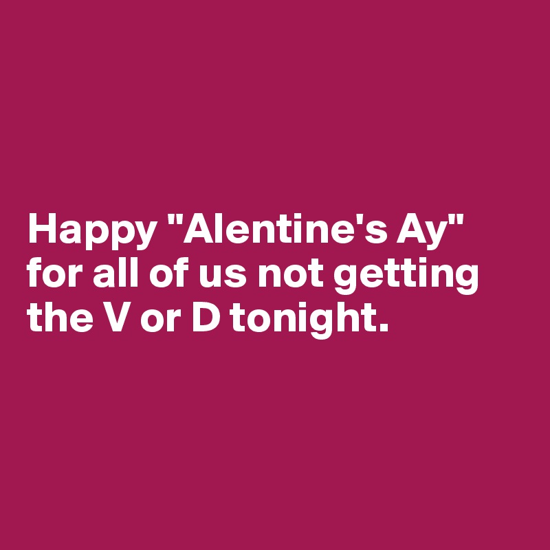 



Happy "Alentine's Ay" for all of us not getting the V or D tonight.



