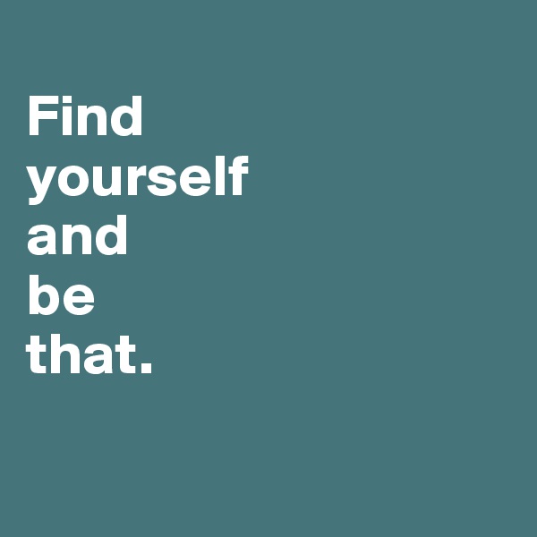
Find 
yourself 
and 
be 
that.

