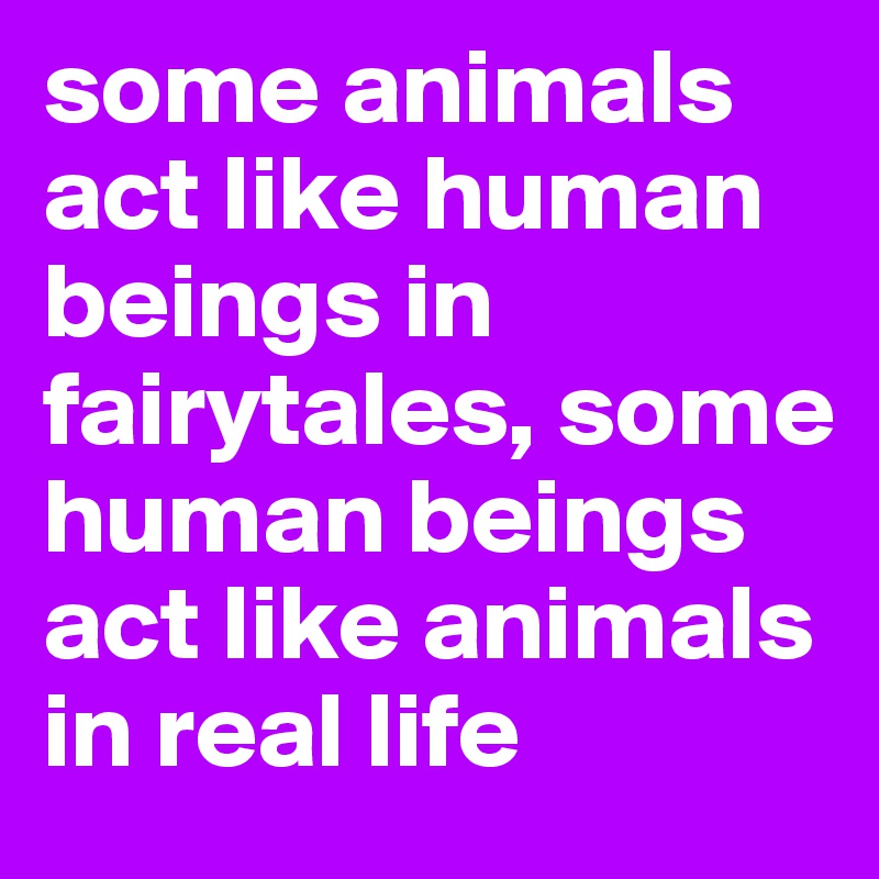 some animals act like human beings in fairytales, some human beings act  like animals in real life - Post by emiledi77 on Boldomatic