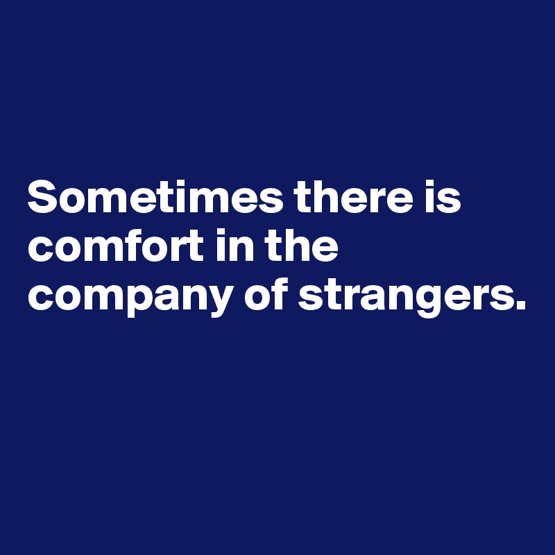 


Sometimes there is comfort in the company of strangers.



