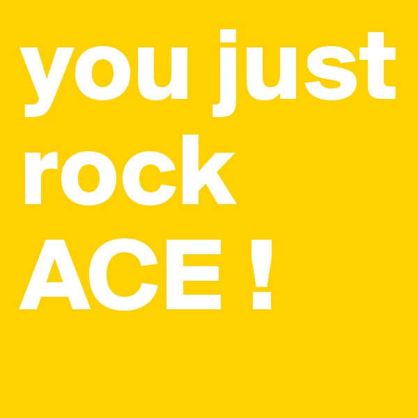 you just rock ACE !