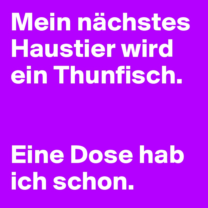 Mein nächstes Haustier wird ein Thunfisch.


Eine Dose hab ich schon.
