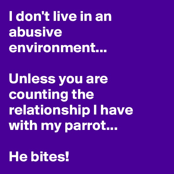 I don't live in an abusive environment...

Unless you are counting the relationship I have with my parrot...

He bites!