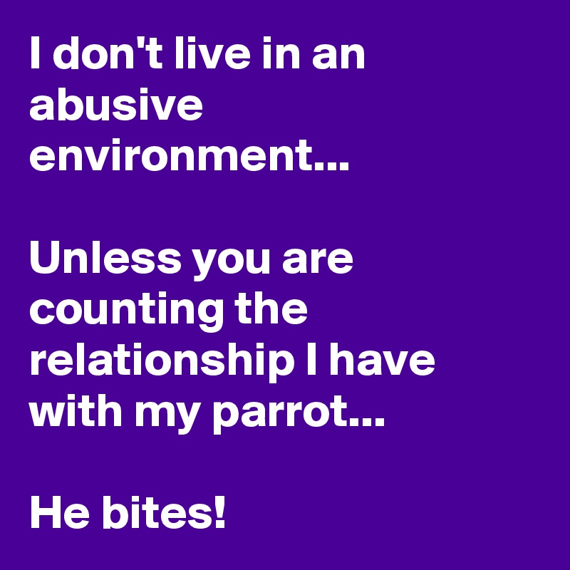 I don't live in an abusive environment...

Unless you are counting the relationship I have with my parrot...

He bites!