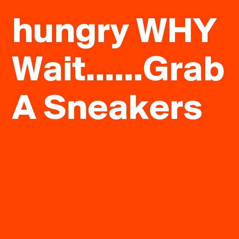 hungry WHY Wait......Grab A Sneakers