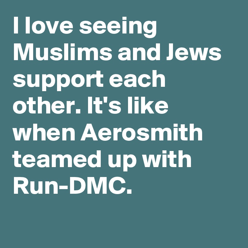 I love seeing Muslims and Jews support each other. It's like when Aerosmith teamed up with Run-DMC.