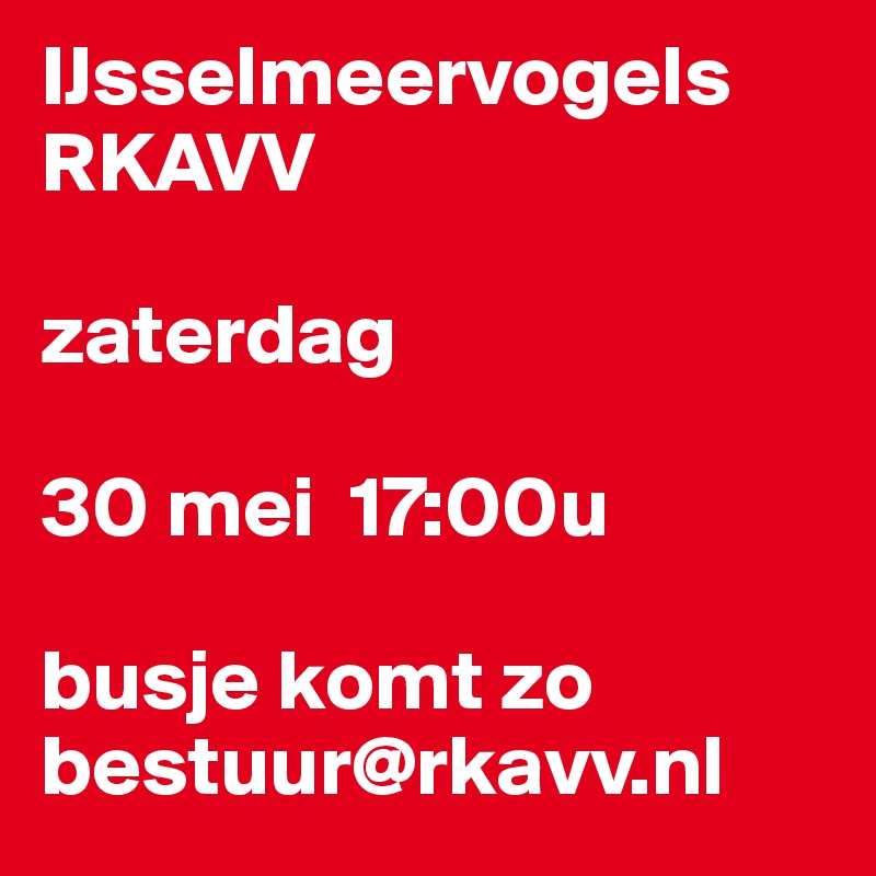 IJsselmeervogels RKAVV

zaterdag

30 mei  17:00u

busje komt zo
bestuur@rkavv.nl